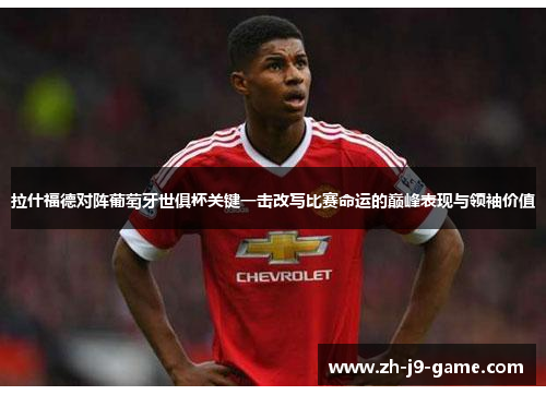 拉什福德对阵葡萄牙世俱杯关键一击改写比赛命运的巅峰表现与领袖价值