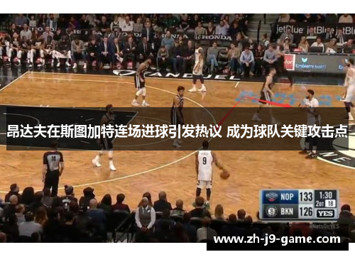 昂达夫在斯图加特连场进球引发热议 成为球队关键攻击点